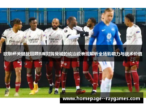 欧联杯关键战回顾B席对阵曼城的统治级表现解析全场影响力与战术价值