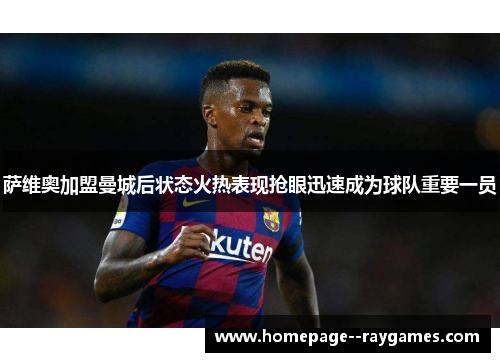 萨维奥加盟曼城后状态火热表现抢眼迅速成为球队重要一员