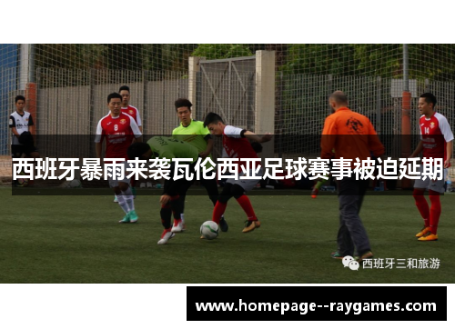 西班牙暴雨来袭瓦伦西亚足球赛事被迫延期