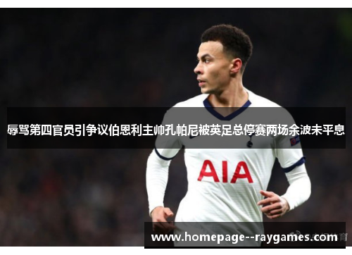 辱骂第四官员引争议伯恩利主帅孔帕尼被英足总停赛两场余波未平息