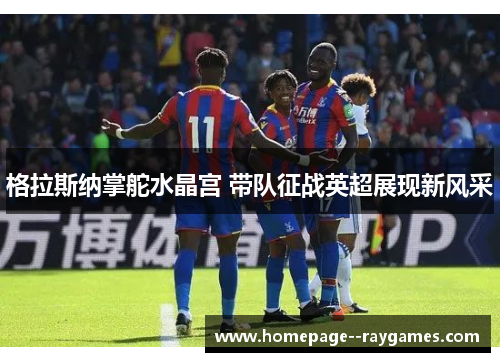 格拉斯纳掌舵水晶宫 带队征战英超展现新风采