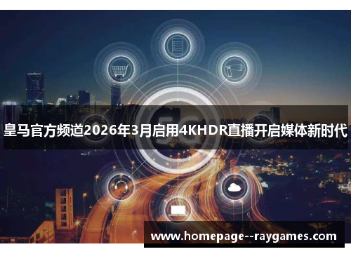 皇马官方频道2026年3月启用4KHDR直播开启媒体新时代